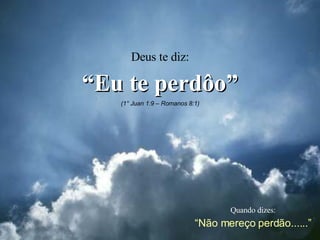 Quando dizes: “ Não mereço perdão......” Deus te diz: “ Eu te perdôo” (1° Juan 1:9 – Romanos 8:1) 
