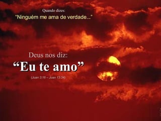 Quando dizes: “ Ninguém me ama de verdade...” Deus nos diz: “ Eu te amo” (Juan 3:16 – Juan 13:34) 