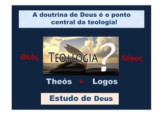 A doutrina de Deus é o ponto
central da teologia!
Θεός Λόγος
Estudo de Deus
Theós Logos
Θεός Λόγος
+
 