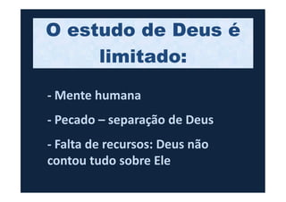 O estudo de Deus é
limitado:
- Mente humana- Mente humana
- Pecado – separação de Deus
- Falta de recursos: Deus não
contou tudo sobre Ele
 