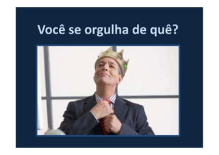 Você se orgulha de quê?
 