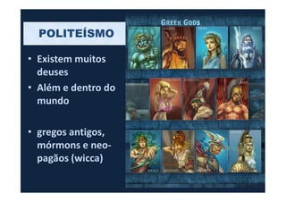 • Existem muitos
deuses
• Além e dentro do
mundo
POLITEÍSMO
mundo
• gregos antigos,
mórmons e neo-
pagãos (wicca)
 