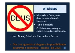 • Não existe Deus, nem
dentro nem além do
Universo.
• Tudo é matéria
O Universo é só o que
ATEÍSMO
• O Universo é só o que
existe e é auto-sustentado.
• Karl Marx, Friedrich Nietzsche e Sartre
• Obs.: os agnósticos alegam a impossibilidade
de provar a existência - ou não - de Deus.
 