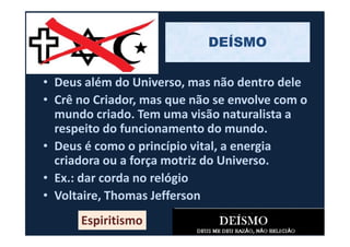 • Deus além do Universo, mas não dentro dele
• Crê no Criador, mas que não se envolve com o
mundo criado. Tem uma visão naturalista a
respeito do funcionamento do mundo.
DEÍSMO
respeito do funcionamento do mundo.
• Deus é como o princípio vital, a energia
criadora ou a força motriz do Universo.
• Ex.: dar corda no relógio
• Voltaire, Thomas Jefferson
Espiritismo
 