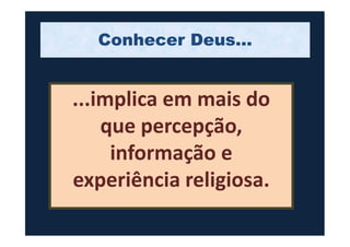 ...implica em mais do
que percepção,
Conhecer Deus...
que percepção,
informação e
experiência religiosa.
 