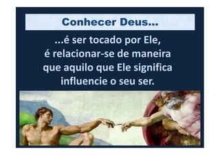 ...é ser tocado por Ele,
é relacionar-se de maneira
que aquilo que Ele significa
influencie o seu ser.
Conhecer Deus...
influencie o seu ser.
 