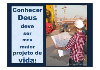 Conhecer
Deus
deve
serser
meu
maior
projeto de
vida!
 