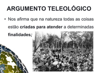 • Nos afirma que na natureza todas as coisas
estão criadas para atender a determinadas
finalidades;
ARGUMENTO TELEOLÓGICO
 