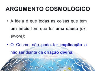 ARGUMENTO COSMOLÓGICO
• A ideia é que todas as coisas que tem
um início tem que ter uma causa (ex.
árvore);
• O Cosmo não pode ter explicação a
não ser diante da criação divina.
 