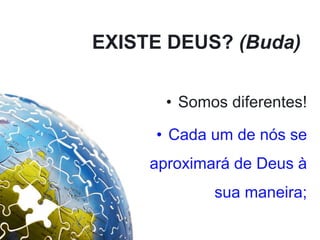 EXISTE DEUS? (Buda)
• Somos diferentes!
• Cada um de nós se
aproximará de Deus à
sua maneira;
 