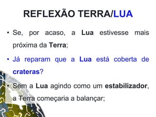 • Se, por acaso, a Lua estivesse mais
próxima da Terra;
• Já reparam que a Lua está coberta de
crateras?
• Sem a Lua agindo como um estabilizador,
a Terra começaria a balançar;
REFLEXÃO TERRA/LUA
 