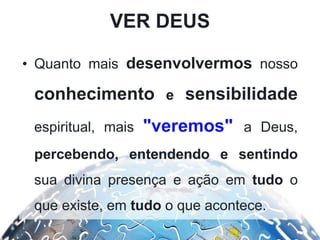 VER DEUS
• Quanto mais desenvolvermos nosso
conhecimento e sensibilidade
espiritual, mais "veremos" a Deus,
percebendo, entendendo e sentindo
sua divina presença e ação em tudo o
que existe, em tudo o que acontece.
 