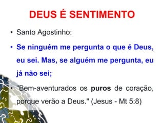 • Santo Agostinho:
• Se ninguém me pergunta o que é Deus,
eu sei. Mas, se alguém me pergunta, eu
já não sei;
• "Bem-aventurados os puros de coração,
porque verão a Deus." (Jesus - Mt 5:8)
DEUS É SENTIMENTO
 