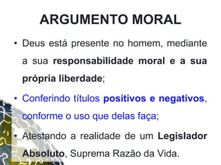• Deus está presente no homem, mediante
a sua responsabilidade moral e a sua
própria liberdade;
• Conferindo títulos positivos e negativos,
conforme o uso que delas faça;
• Atestando a realidade de um Legislador
Absoluto, Suprema Razão da Vida.
ARGUMENTO MORAL
 