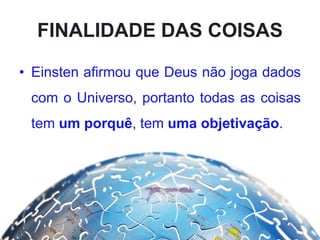 FINALIDADE DAS COISAS
• Einsten afirmou que Deus não joga dados
com o Universo, portanto todas as coisas
tem um porquê, tem uma objetivação.
 