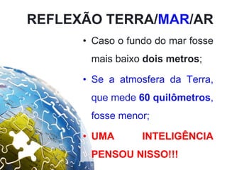 REFLEXÃO TERRA/MAR/AR
• Caso o fundo do mar fosse
mais baixo dois metros;
• Se a atmosfera da Terra,
que mede 60 quilômetros,
fosse menor;
• UMA INTELIGÊNCIA
PENSOU NISSO!!!
 