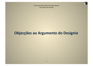 Escola	
  Secundária	
  Manuel	
  Teixeira	
  Gomes	
  
                           Aula	
  aberta	
  de	
  Filosoﬁa	
  	
  	
  	
  	
  	
  	
  	
  	
  




Objecções	
  ao	
  Argumento	
  do	
  Desígnio	
  




                                                  Deus	
                                          23	
  
 