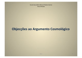 Escola	
  Secundária	
  Manuel	
  Teixeira	
  Gomes	
  
                              Aires	
  Almeida	
  




Objecções	
  ao	
  Argumento	
  Cosmológico	
  




                                      Deus	
                            29	
  
 