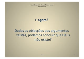 Escola	
  Secundária	
  Manuel	
  Teixeira	
  Gomes	
  
                              Aires	
  Almeida	
  




                        E	
  agora?	
  

Dadas	
  as	
  objecções	
  aos	
  argumentos	
  
 teístas,	
  podemos	
  concluir	
  que	
  Deus	
  
                   não	
  existe?	
  


                                      Deus	
                            38	
  
 