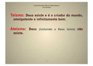 Escola	
  Secundária	
  Manuel	
  Teixeira	
  Gomes	
  
                              Aires	
  Almeida	
  




Teísmo: Deus existe e é o criador do mundo,
 omnipotente e infinitamente bom.


Ateísmo: Deus            (incluindo o Deus teísta) não
 existe.




                                      Deus	
                            7	
  
 