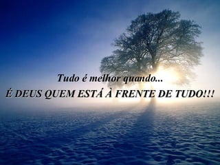 Tudo é melhor quando... É DEUS QUEM ESTÁ À FRENTE DE TUDO!!! 