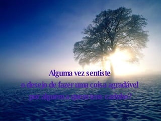 Alguma vez sentiste  o desejo de fazer uma coisa agradável  por alguém a quem tens carinho? 