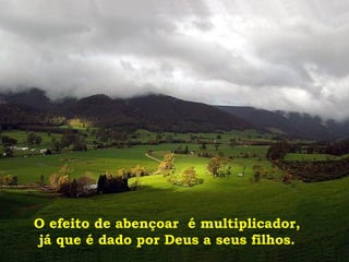 O efeito de abençoar é multiplicador,
já que é dado por Deus a seus filhos.
 