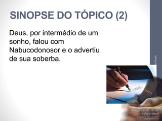 SINOPSE DO TÓPICO (2) 
Pr. Moisés Sampaio de Paula 
37 
Deus, por intermédio de um 
sonho, falou com 
Nabucodonosor e o advertiu 
de sua soberba. 
 