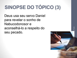 SINOPSE DO TÓPICO (3) 
Pr. Moisés Sampaio de Paula 
44 
Deus usa seu servo Daniel 
para revelar o sonho de 
Nabucodonosor e 
aconselhá-lo a respeito do 
seu pecado. 
 