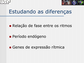 Estudando as diferenças

   Relação de fase entre os ritmos

   Período endógeno

   Genes de expressão rítmica
 