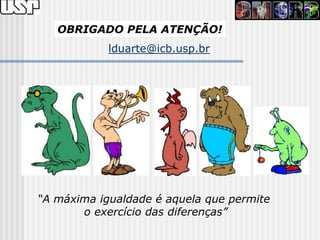 OBRIGADO PELA ATENÇÃO!
            lduarte@icb.usp.br




“A máxima igualdade é aquela que permite
       o exercício das diferenças”
 