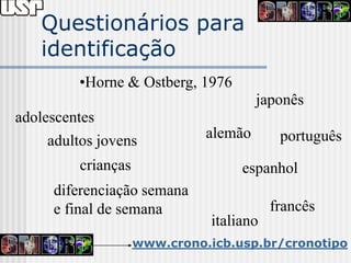 Questionários para
    identificação
          •Horne & Ostberg, 1976
                                        japonês
adolescentes
     adultos jovens            alemão       português
          crianças                   espanhol
     diferenciação semana
     e final de semana                     francês
                                italiano
                     www.crono.icb.usp.br/cronotipo
 
