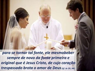 para se tornar tal fonte, ele mesmobeber
sempre de novo da fonte primeira e
original que é Jesus Cristo, de cujo coração
trespassado brota o amor de Deus(cf. Jo 19, 34).
 