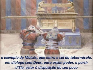 o exemplo de Moisés, que entra e sai do tabernáculo,
em diálogo com Deus, para assim poder, a partir
d'Ele, estar à disposição do seu povo
 
