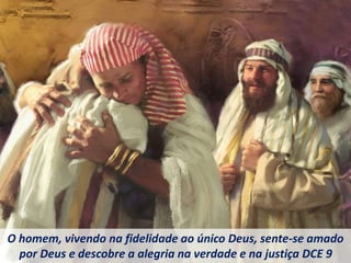 O homem, vivendo na fidelidade ao único Deus, sente-se amado
por Deus e descobre a alegria na verdade e na justiça DCE 9
 