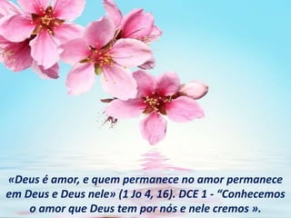 «Deus é amor, e quem permanece no amor permanece
em Deus e Deus nele» (1 Jo 4, 16). DCE 1 - “Conhecemos
o amor que Deus tem por nós e nele cremos ».
 