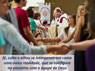 fé, culto e ethos se interpenetram como
uma única realidade, que se configura
no encontro com o ágapé de Deus
 