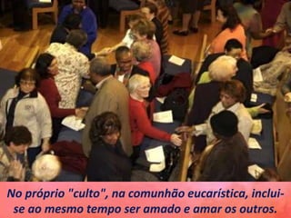 No próprio "culto", na comunhão eucarística, inclui-
se ao mesmo tempo ser amado e amar os outros.
 