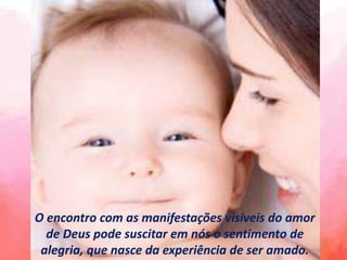 O encontro com as manifestações visíveis do amor
de Deus pode suscitar em nós o sentimento de
alegria, que nasce da experiência de ser amado.
 