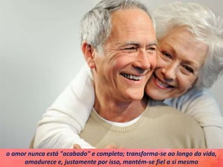 o amor nunca está "acabado" e completo; transforma-se ao longo da vida,
amadurece e, justamente por isso, mantém-se fiel a si mesmo
 