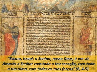 “Escute, Israel: o Senhor, nosso Deus, é um só.
Amarás o Senhor com todo o teu coração, com toda
a tua alma, com todas as tuas forças” (6, 4-5).
 