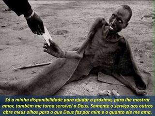 Só a minha disponibilidade para ajudar o próximo, para lhe mostrar
amor, também me torna sensível a Deus. Somente o serviço aos outros
abre meus olhos para o que Deus faz por mim e o quanto ele me ama.
 