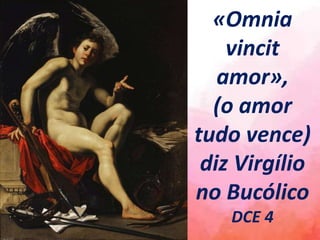 «Omnia
vincit
amor»,
(o amor
tudo vence)
diz Virgílio
no Bucólico
DCE 4
 