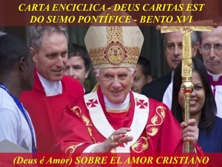 (Deus é Amor) SOBRE EL AMOR CRISTIANO
CARTA ENCICLICA - DEUS CARITAS EST
DO SUMO PONTÍFICE - BENTO XVI
 