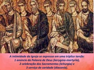 A intimidade da Igreja se expressa em uma tríplice tarefa:
1 anúncio da Palavra de Deus (kerygma-martyria),
2 celebração dos Sacramentos (leiturgia) e
3 serviço de caridade (diaconia).
 