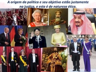 A origem da política e seu objetivo estão justamente
na justiça, e esta é de natureza ética.
 