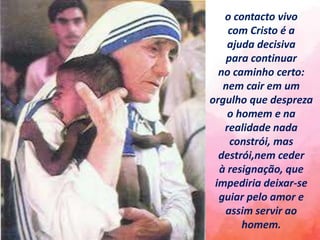 o contacto vivo
com Cristo é a
ajuda decisiva
para continuar
no caminho certo:
nem cair em um
orgulho que despreza
o homem e na
realidade nada
constrói, mas
destrói,nem ceder
à resignação, que
impediria deixar-se
guiar pelo amor e
assim servir ao
homem.
 