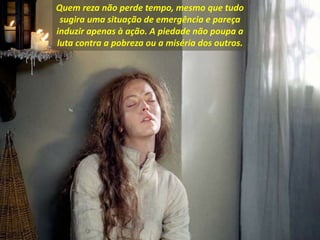 Quem reza não perde tempo, mesmo que tudo
sugira uma situação de emergência e pareça
induzir apenas à ação. A piedade não poupa a
luta contra a pobreza ou a miséria dos outros.
 