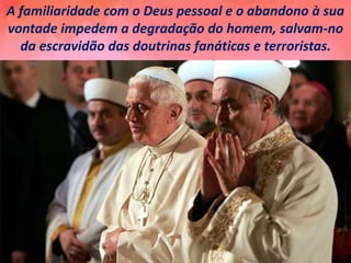 A familiaridade com o Deus pessoal e o abandono à sua
vontade impedem a degradação do homem, salvam-no
da escravidão das doutrinas fanáticas e terroristas.
 