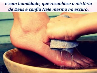 e com humildade, que reconhece o mistério
de Deus e confia Nele mesmo no escuro.
 